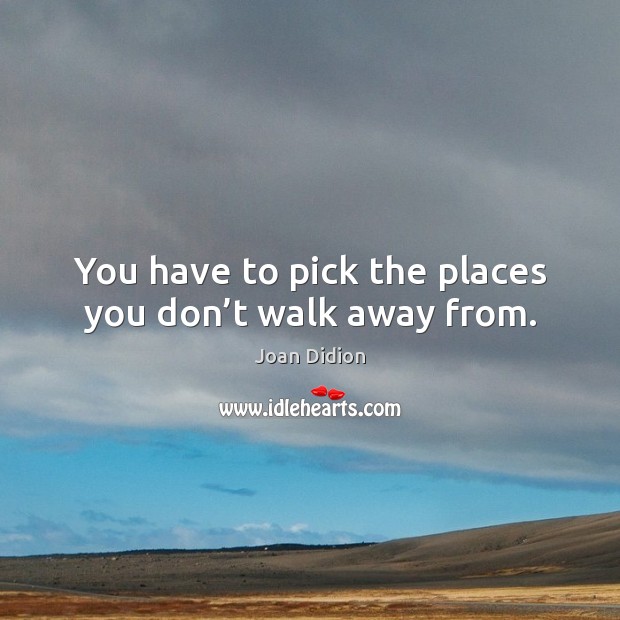 You have to pick the places you don’t walk away from. Image
