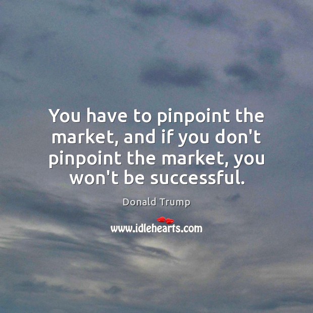 You have to pinpoint the market, and if you don’t pinpoint the Image