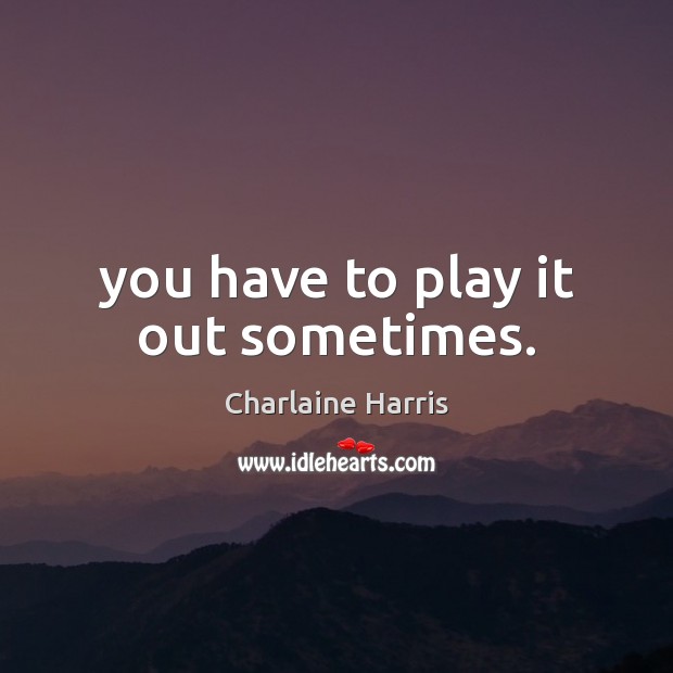 You have to play it out sometimes. Image