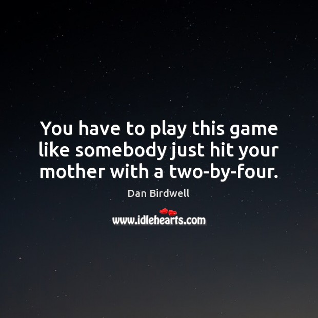 You have to play this game like somebody just hit your mother with a two-by-four. Dan Birdwell Picture Quote