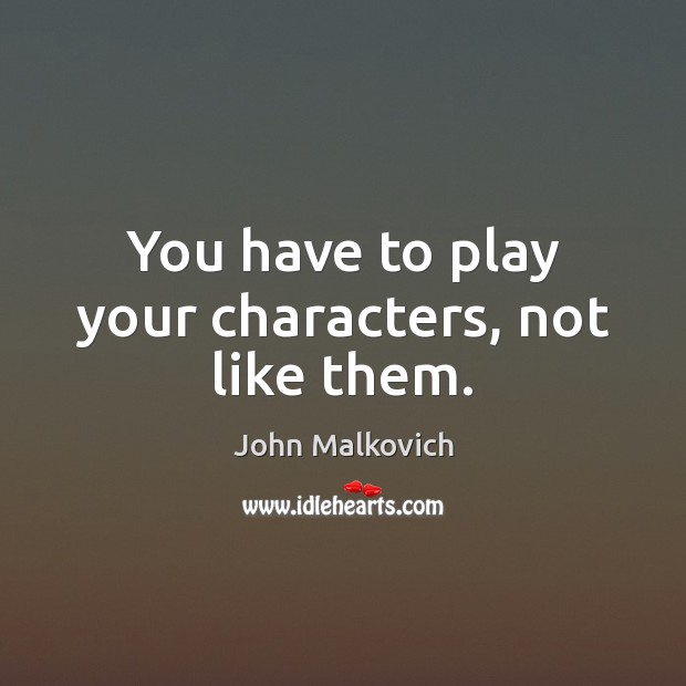 You have to play your characters, not like them. John Malkovich Picture Quote