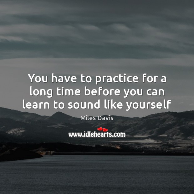 You have to practice for a long time before you can learn to sound like yourself Miles Davis Picture Quote
