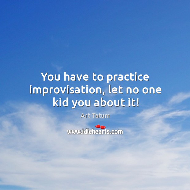 You have to practice improvisation, let no one kid you about it! Image