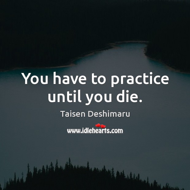 You have to practice until you die. Taisen Deshimaru Picture Quote
