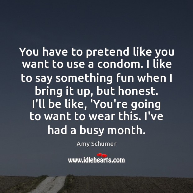 You have to pretend like you want to use a condom. I Amy Schumer Picture Quote