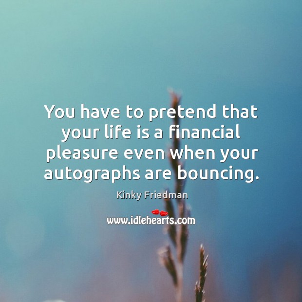 You have to pretend that your life is a financial pleasure even when your autographs are bouncing. Kinky Friedman Picture Quote