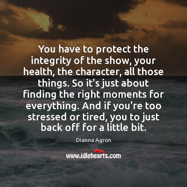 You have to protect the integrity of the show, your health, the Dianna Agron Picture Quote