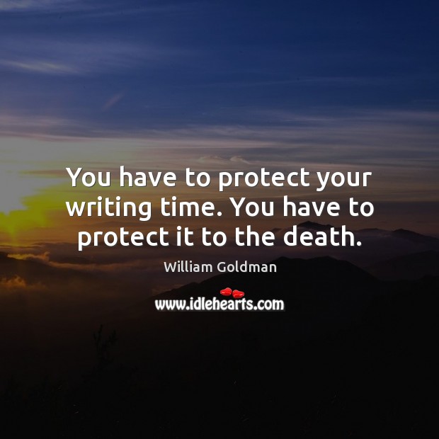 You have to protect your writing time. You have to protect it to the death. William Goldman Picture Quote