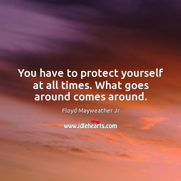 You have to protect yourself at all times. What goes around comes around. Floyd Mayweather Jr Picture Quote