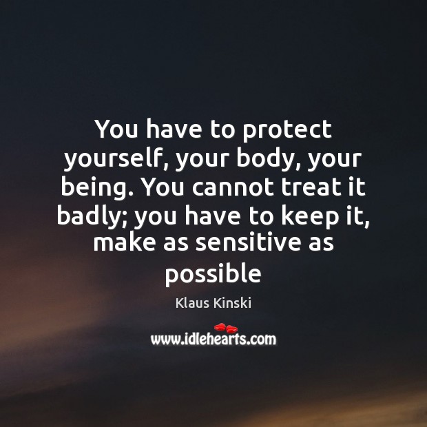 You have to protect yourself, your body, your being. You cannot treat 