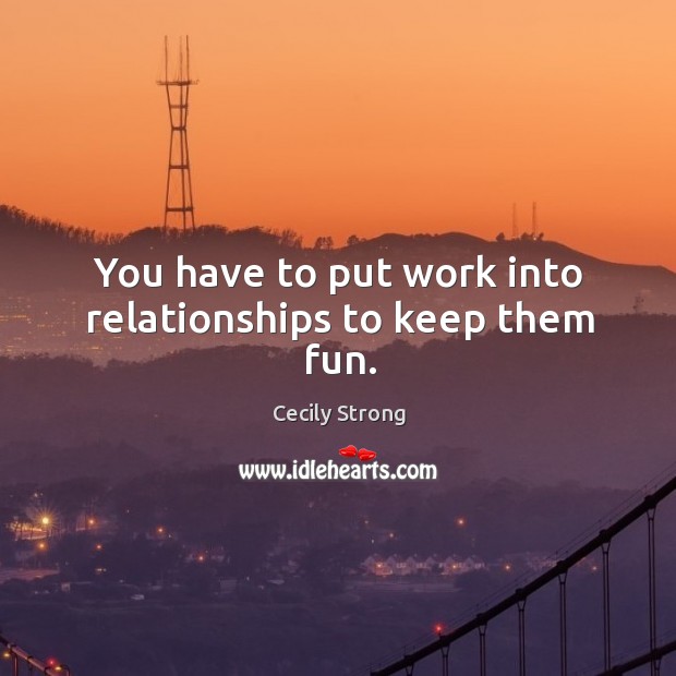 You have to put work into relationships to keep them fun. Cecily Strong Picture Quote