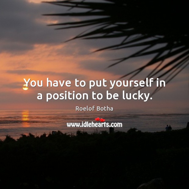You have to put yourself in a position to be lucky. Roelof Botha Picture Quote
