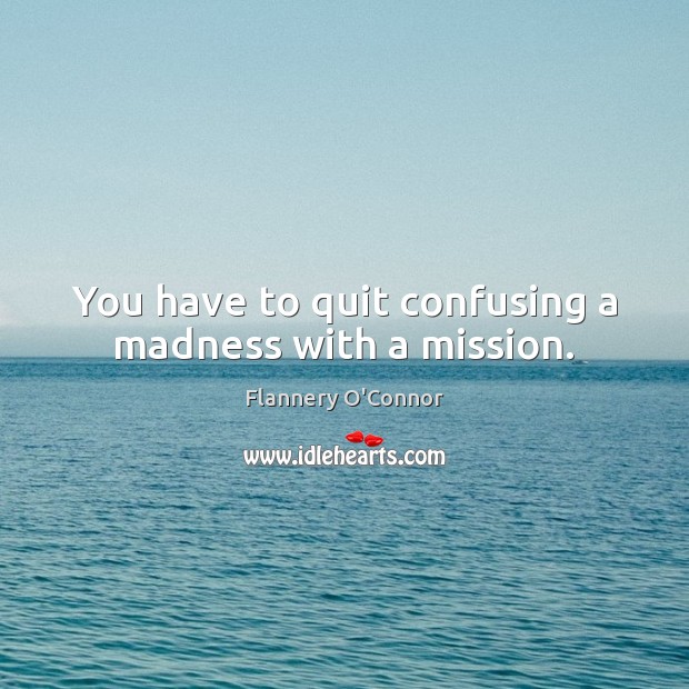 You have to quit confusing a madness with a mission. Image