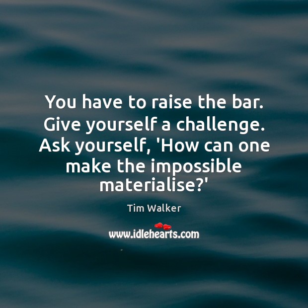 You have to raise the bar. Give yourself a challenge. Ask yourself, Tim Walker Picture Quote