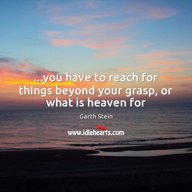…you have to reach for things beyond your grasp, or what is heaven for Garth Stein Picture Quote