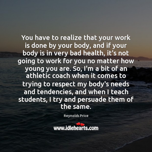 You have to realize that your work is done by your body, Reynolds Price Picture Quote