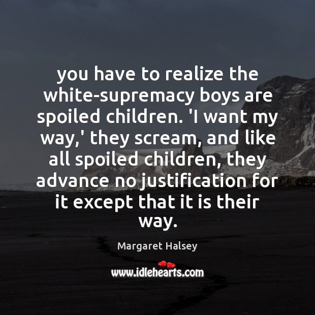 You have to realize the white-supremacy boys are spoiled children. ‘I want Margaret Halsey Picture Quote