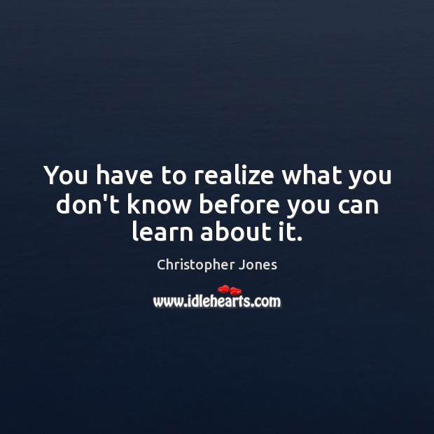 You have to realize what you don’t know before you can learn about it. Christopher Jones Picture Quote