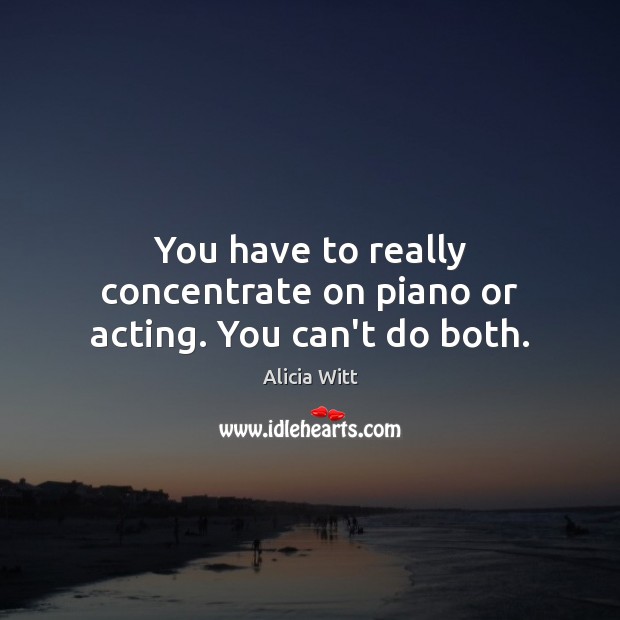 You have to really concentrate on piano or acting. You can’t do both. Image