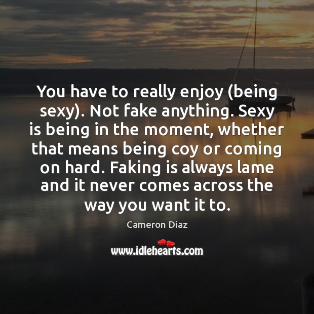 You have to really enjoy (being sexy). Not fake anything. Sexy is Cameron Diaz Picture Quote
