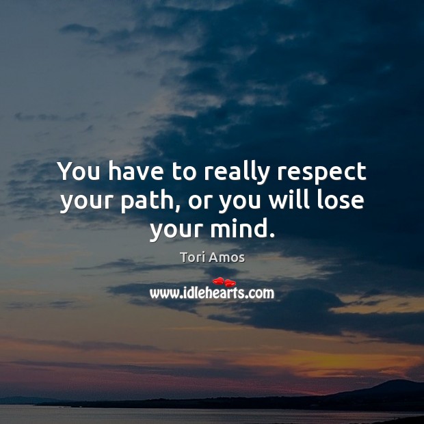 You have to really respect your path, or you will lose your mind. Tori Amos Picture Quote