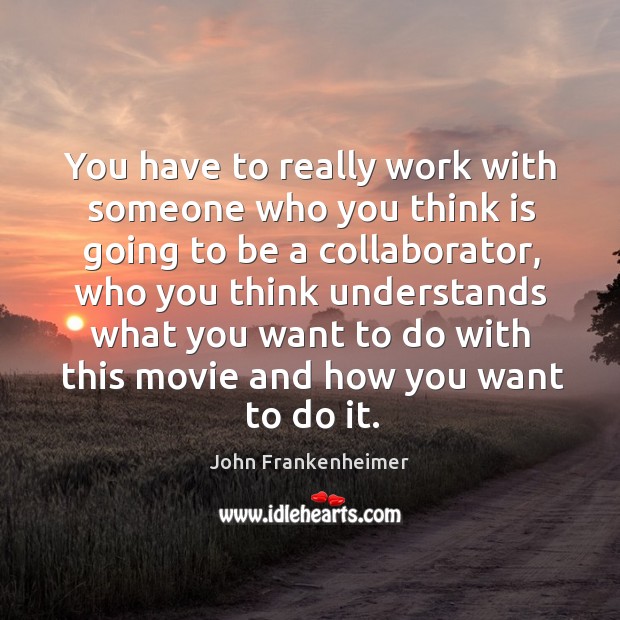 You have to really work with someone who you think is going to be a collaborator, who you think John Frankenheimer Picture Quote