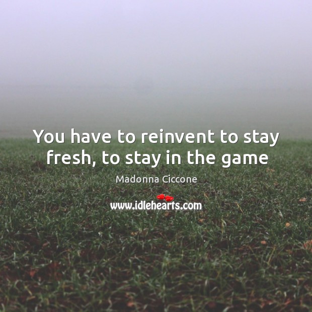 You have to reinvent to stay fresh, to stay in the game Image