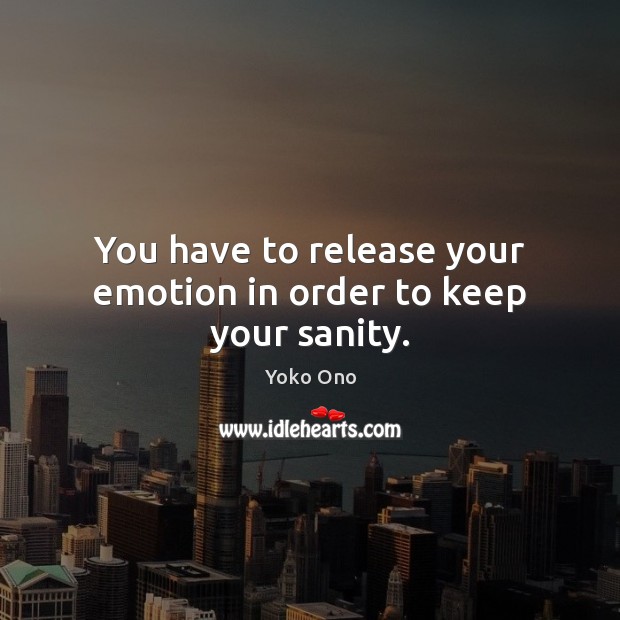 You have to release your emotion in order to keep your sanity. Yoko Ono Picture Quote