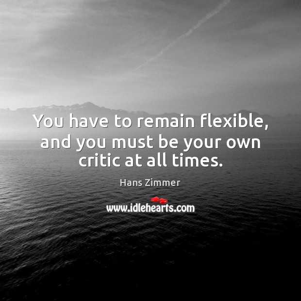 You have to remain flexible, and you must be your own critic at all times. Image