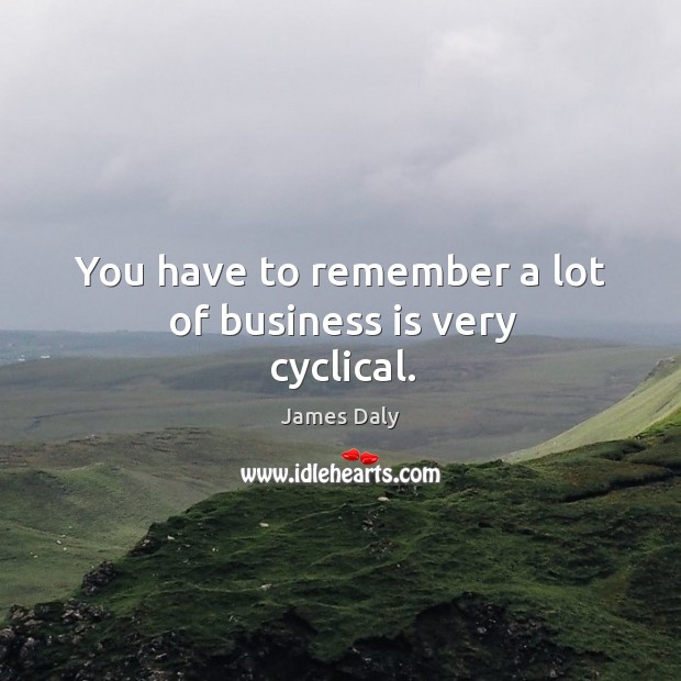 You have to remember a lot of business is very cyclical. Image