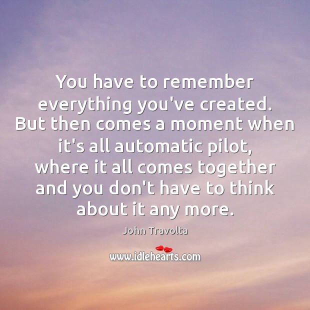 You have to remember everything you’ve created. But then comes a moment John Travolta Picture Quote