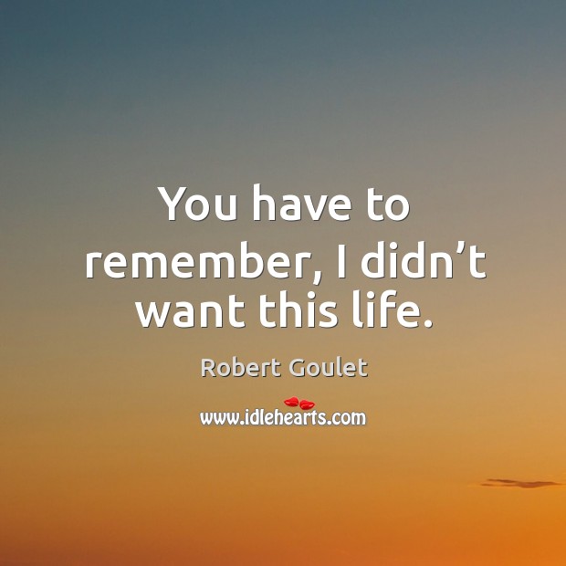 You have to remember, I didn’t want this life. Robert Goulet Picture Quote