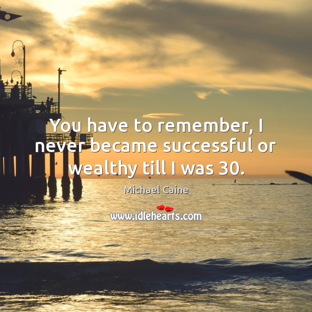 You have to remember, I never became successful or wealthy till I was 30. Michael Caine Picture Quote