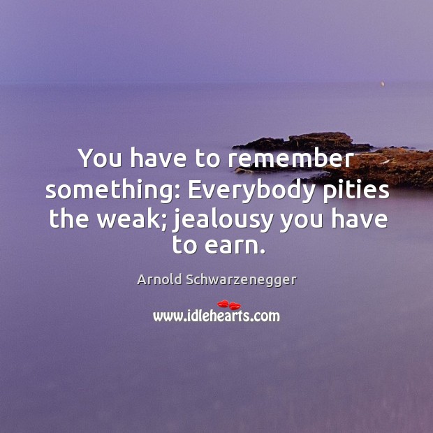 You have to remember something: Everybody pities the weak; jealousy you have to earn. Arnold Schwarzenegger Picture Quote