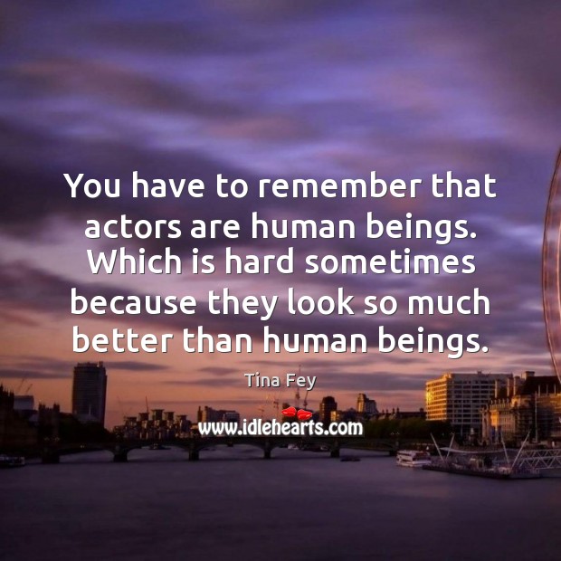 You have to remember that actors are human beings. Which is hard Tina Fey Picture Quote
