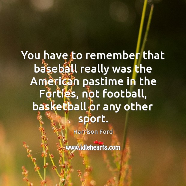 You have to remember that baseball really was the American pastime in Harrison Ford Picture Quote