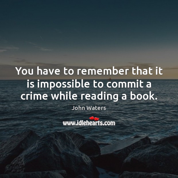You have to remember that it is impossible to commit a crime while reading a book. John Waters Picture Quote
