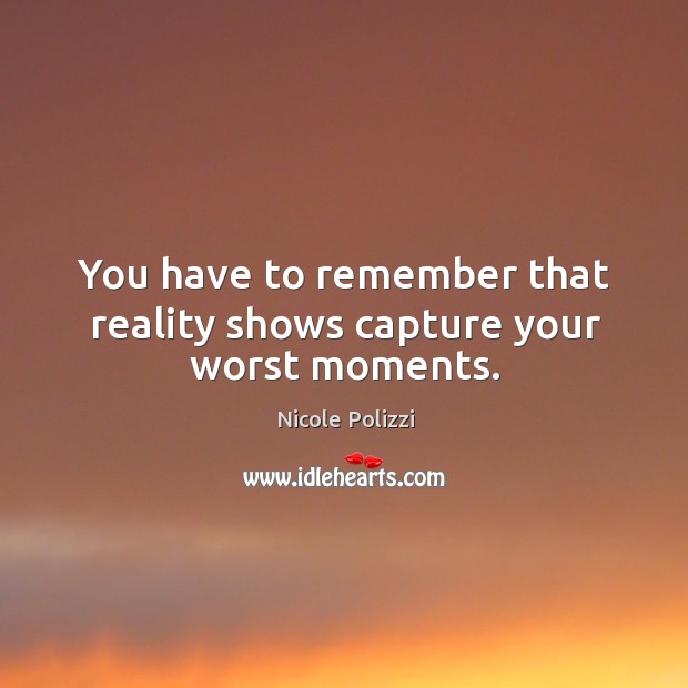 You have to remember that reality shows capture your worst moments. Image