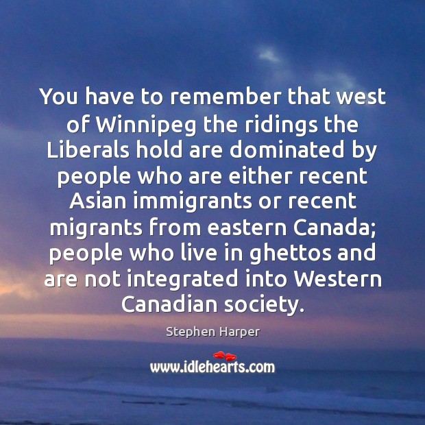 You have to remember that west of Winnipeg the ridings the Liberals Stephen Harper Picture Quote