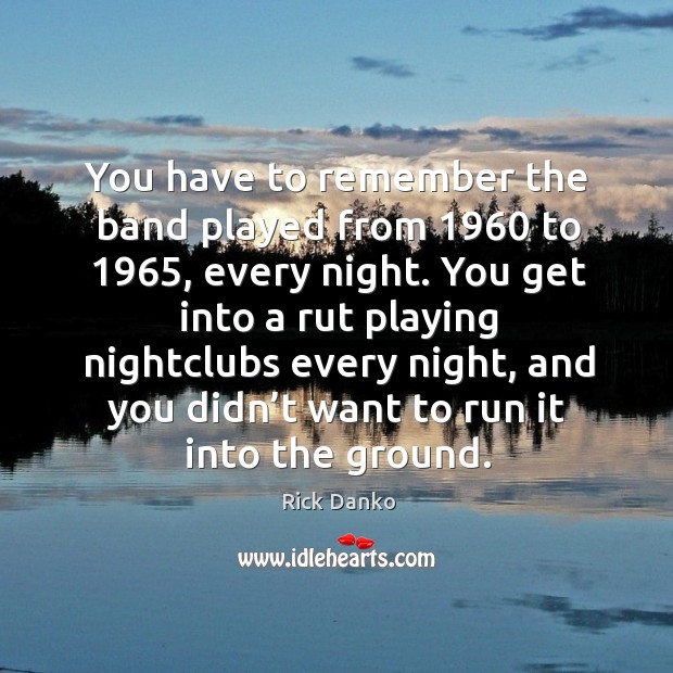 You have to remember the band played from 1960 to 1965, every night. Rick Danko Picture Quote