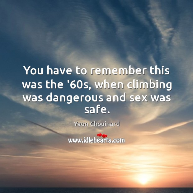 You have to remember this was the ’60s, when climbing was dangerous and sex was safe. Yvon Chouinard Picture Quote