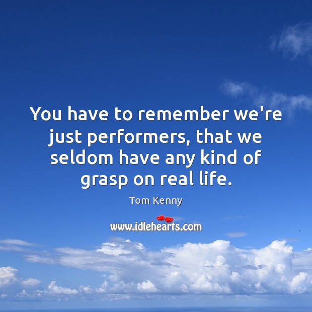 You have to remember we’re just performers, that we seldom have any Real Life Quotes Image