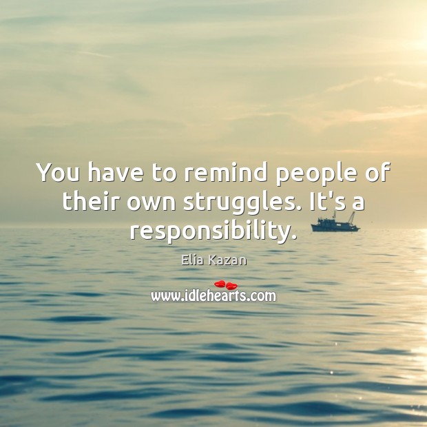 You have to remind people of their own struggles. It’s a responsibility. Image