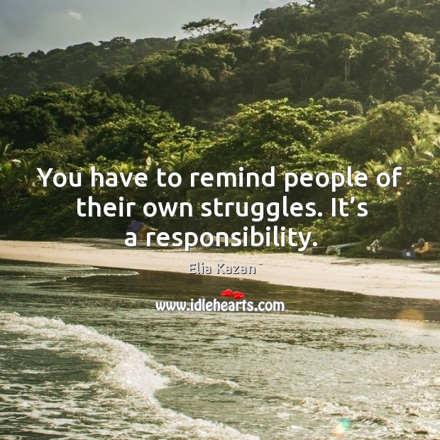 You have to remind people of their own struggles. It’s a responsibility. Elia Kazan Picture Quote