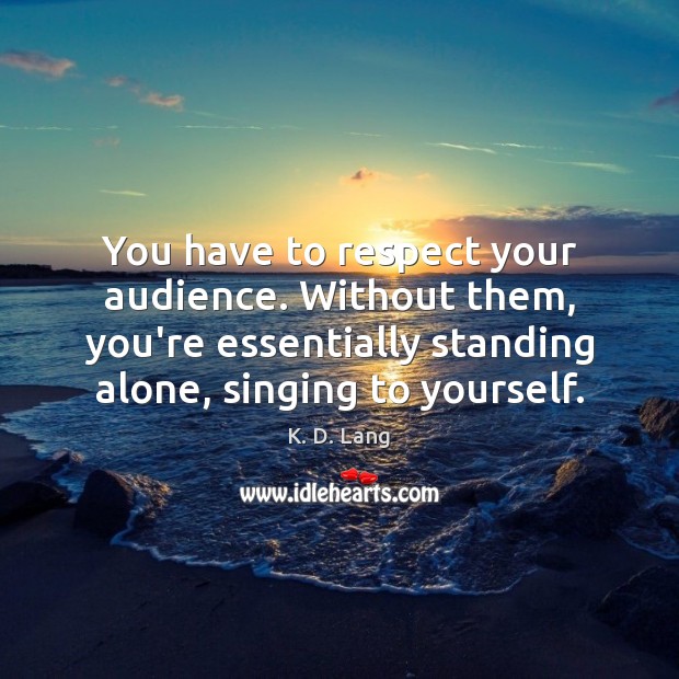 You have to respect your audience. Without them, you’re essentially standing alone, K. D. Lang Picture Quote