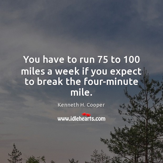 You have to run 75 to 100 miles a week if you expect to break the four-minute mile. Kenneth H. Cooper Picture Quote