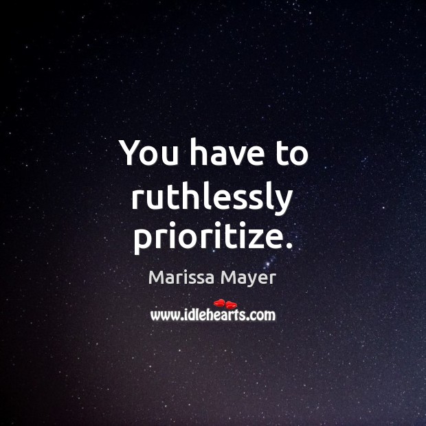 You have to ruthlessly prioritize. Marissa Mayer Picture Quote