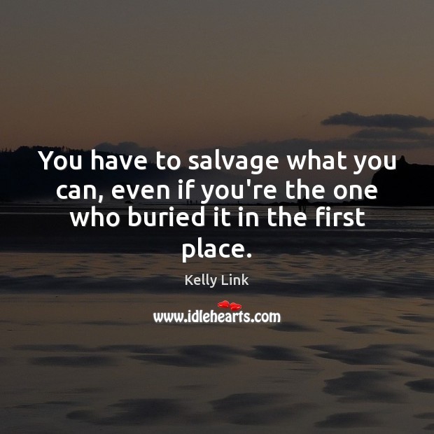 You have to salvage what you can, even if you’re the one who buried it in the first place. Kelly Link Picture Quote