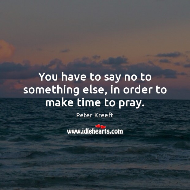 You have to say no to something else, in order to make time to pray. Peter Kreeft Picture Quote