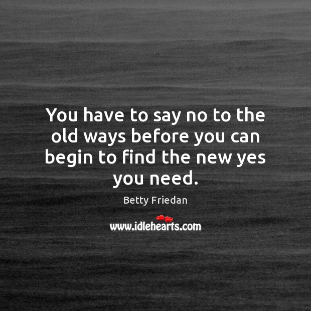 You have to say no to the old ways before you can begin to find the new yes you need. Betty Friedan Picture Quote